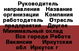 Руководитель направления › Название организации ­ Компания-работодатель › Отрасль предприятия ­ Другое › Минимальный оклад ­ 53 800 - Все города Работа » Вакансии   . Иркутская обл.,Иркутск г.